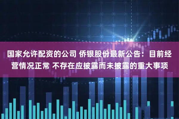 国家允许配资的公司 侨银股份最新公告：目前经营情况正常 不存在应披露而未披露的重大事项