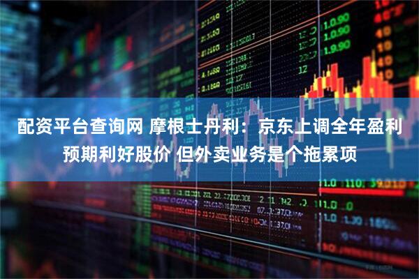 配资平台查询网 摩根士丹利：京东上调全年盈利预期利好股价 但外卖业务是个拖累项