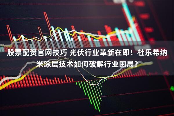 股票配资官网技巧 光伏行业革新在即！杜乐希纳米涂层技术如何破解行业困局？