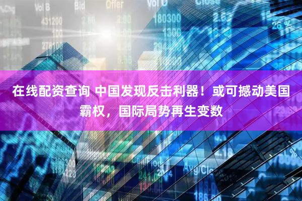 在线配资查询 中国发现反击利器！或可撼动美国霸权，国际局势再生变数