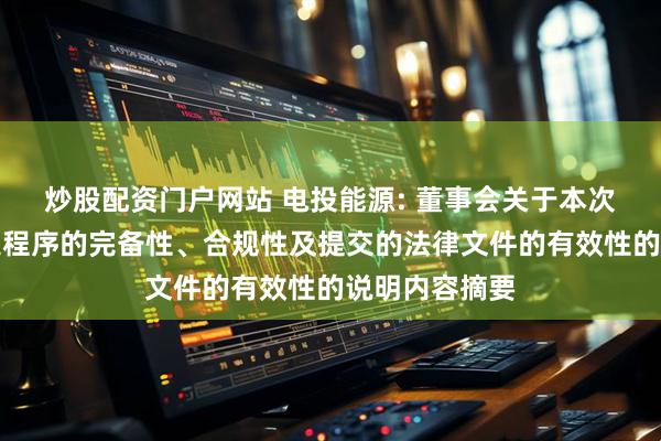 炒股配资门户网站 电投能源: 董事会关于本次交易履行法定程序的完备性、合规性及提交的法律文件的有效性的说明内容摘要