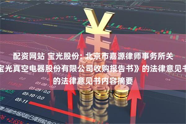 配资网站 宝光股份: 北京市嘉源律师事务所关于《陕西宝光真空电器股份有限公司收购报告书》的法律意见书内容摘要