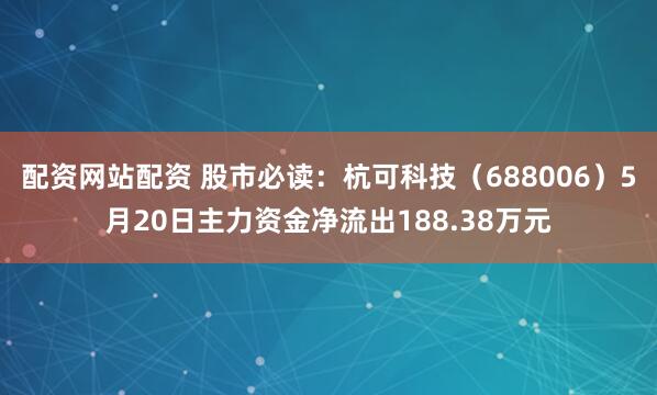 配资网站配资 股市必读：杭可科技（688006）5月20日主力资金净流出188.38万元