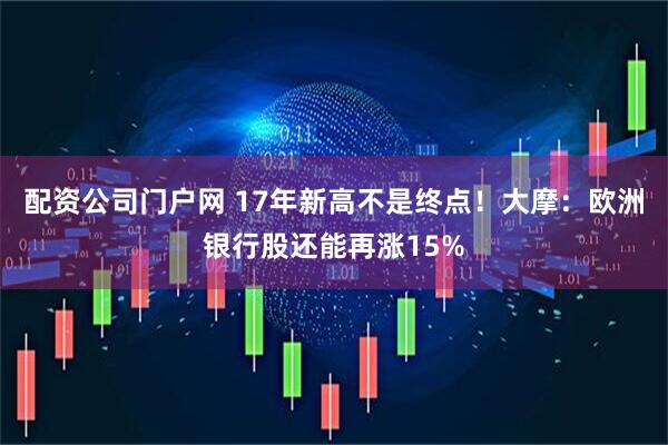 配资公司门户网 17年新高不是终点！大摩：欧洲银行股还能再涨15%