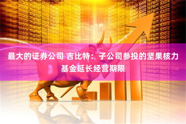 最大的证券公司 吉比特：子公司参投的坚果核力基金延长经营期限