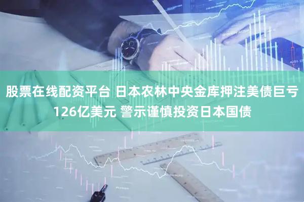 股票在线配资平台 日本农林中央金库押注美债巨亏126亿美元 警示谨慎投资日本国债