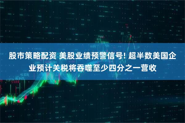 股市策略配资 美股业绩预警信号! 超半数美国企业预计关税将吞噬至少四分之一营收