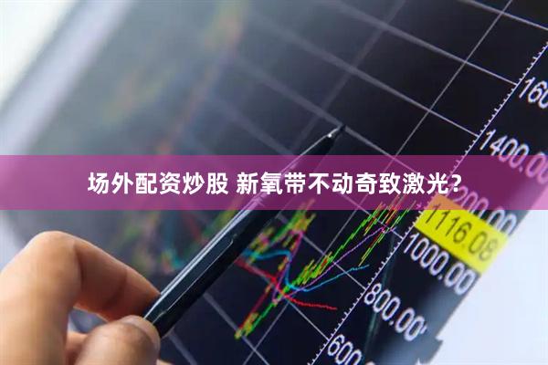 场外配资炒股 新氧带不动奇致激光？
