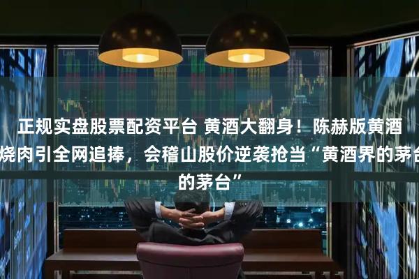 正规实盘股票配资平台 黄酒大翻身！陈赫版黄酒红烧肉引全网追捧，会稽山股价逆袭抢当“黄酒界的茅台”