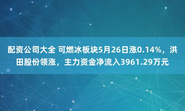 配资公司大全 可燃冰板块5月26日涨0.14%，洪田股份领涨，主力资金净流入3961.29万元