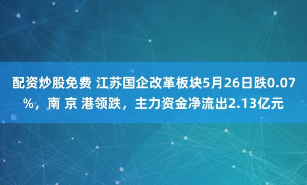 配资炒股免费 江苏国企改革板块5月26日跌0.07%，南 京 港领跌，主力资金净流出2.13亿元