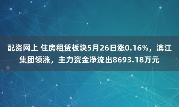配资网上 住房租赁板块5月26日涨0.16%，滨江集团领涨，主力资金净流出8693.18万元