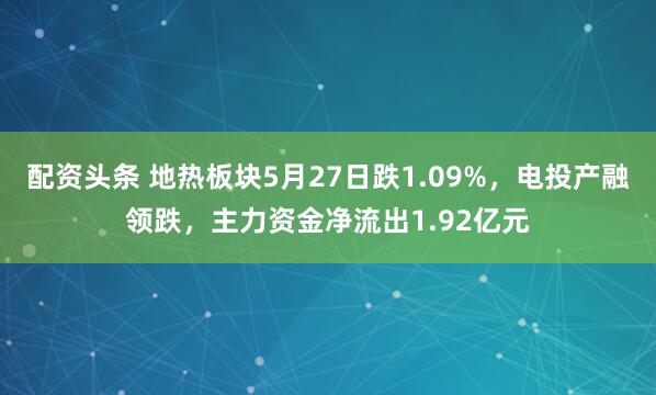 配资头条 地热板块5月27日跌1.09%，电投产融领跌，主力资金净流出1.92亿元