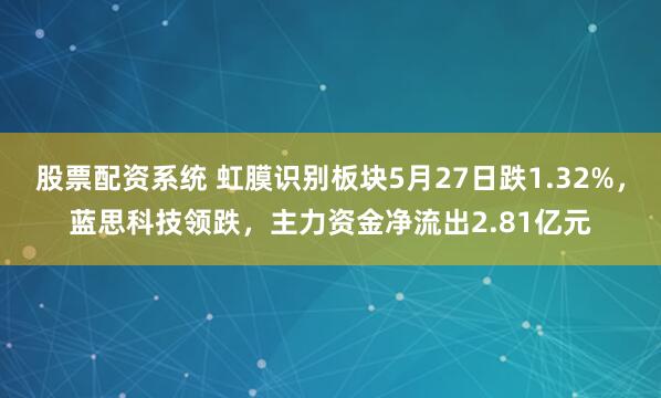 股票配资系统 虹膜识别板块5月27日跌1.32%，蓝思科技领跌，主力资金净流出2.81亿元