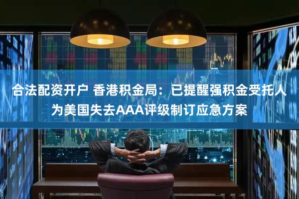 合法配资开户 香港积金局：已提醒强积金受托人为美国失去AAA评级制订应急方案