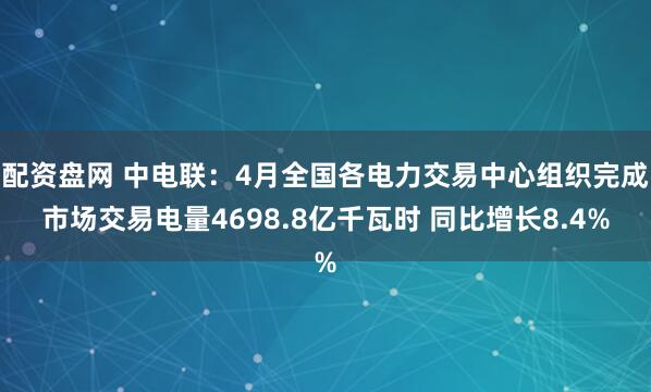 配资盘网 中电联：4月全国各电力交易中心组织完成市场交易电量4698.8亿千瓦时 同比增长8.4%