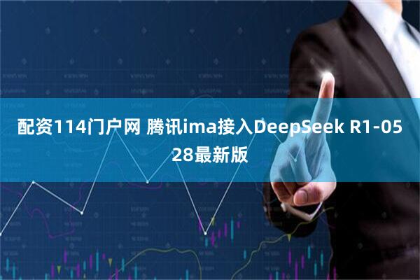 配资114门户网 腾讯ima接入DeepSeek R1-0528最新版
