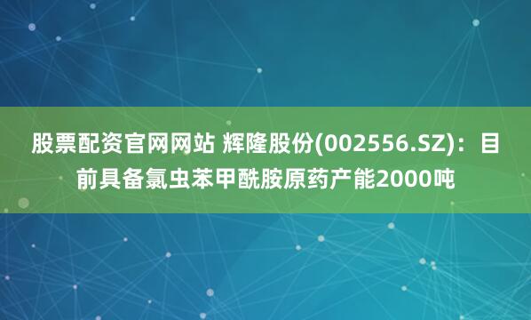 股票配资官网网站 辉隆股份(002556.SZ)：目前具备氯虫苯甲酰胺原药产能2000吨