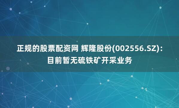 正规的股票配资网 辉隆股份(002556.SZ)：目前暂无硫铁矿开采业务