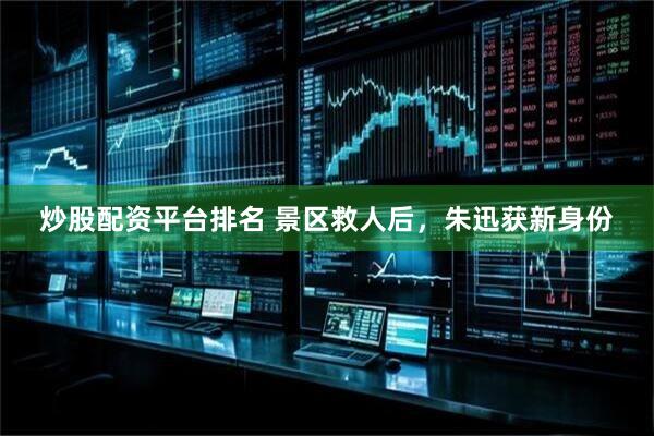 炒股配资平台排名 景区救人后，朱迅获新身份
