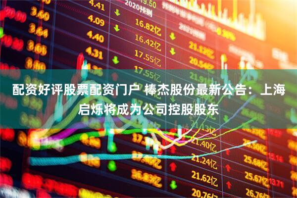 配资好评股票配资门户 棒杰股份最新公告：上海启烁将成为公司控股股东