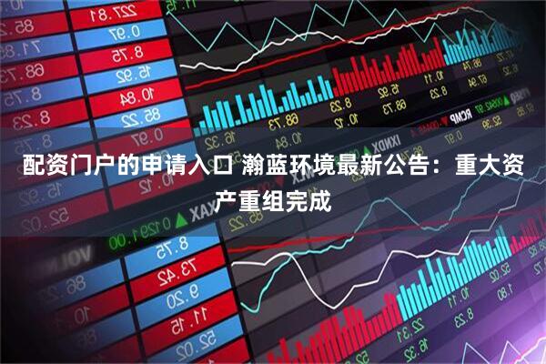 配资门户的申请入口 瀚蓝环境最新公告：重大资产重组完成