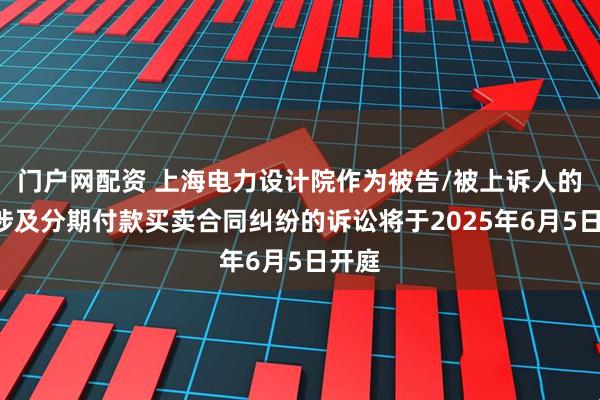 门户网配资 上海电力设计院作为被告/被上诉人的1起涉及分期付款买卖合同纠纷的诉讼将于2025年6月5日开庭