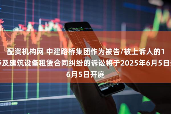 配资机构网 中建路桥集团作为被告/被上诉人的1起涉及建筑设备租赁合同纠纷的诉讼将于2025年6月5日开庭