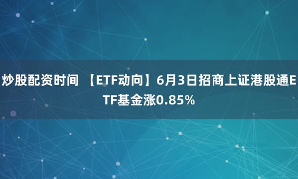 炒股配资时间 【ETF动向】6月3日招商上证港股通ETF基金涨0.85%