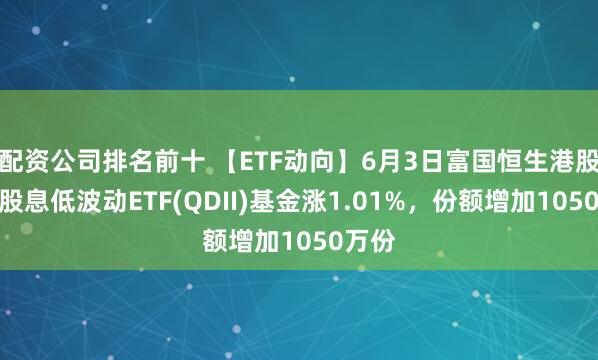 配资公司排名前十 【ETF动向】6月3日富国恒生港股通高股息低波动ETF(QDII)基金涨1.01%，份额增加1050万份