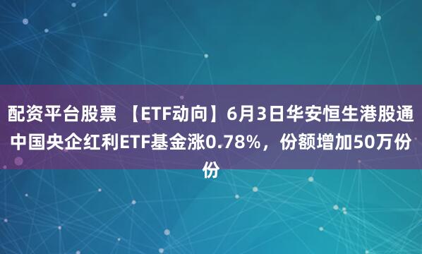 配资平台股票 【ETF动向】6月3日华安恒生港股通中国央企红利ETF基金涨0.78%，份额增加50万份