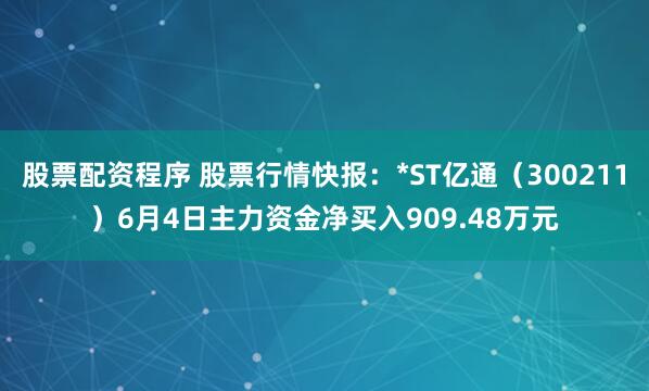 股票配资程序 股票行情快报：*ST亿通（300211）6月4日主力资金净买入909.48万元