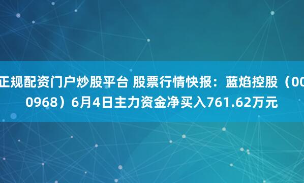 正规配资门户炒股平台 股票行情快报：蓝焰控股（000968）6月4日主力资金净买入761.62万元