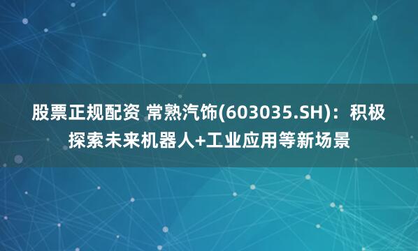 股票正规配资 常熟汽饰(603035.SH)：积极探索未来机器人+工业应用等新场景