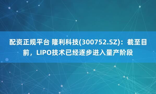 配资正规平台 隆利科技(300752.SZ)：截至目前，LIPO技术已经逐步进入量产阶段