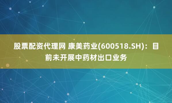 股票配资代理网 康美药业(600518.SH)：目前未开展中药材出口业务