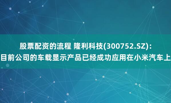 股票配资的流程 隆利科技(300752.SZ)：目前公司的车载显示产品已经成功应用在小米汽车上