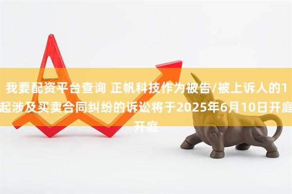 我要配资平台查询 正帆科技作为被告/被上诉人的1起涉及买卖合同纠纷的诉讼将于2025年6月10日开庭