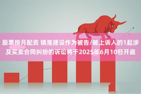 股票按月配资 镇淮建设作为被告/被上诉人的1起涉及买卖合同纠纷的诉讼将于2025年6月10日开庭