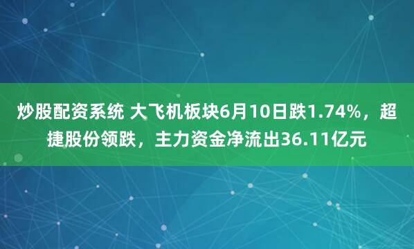 炒股配资系统 大飞机板块6月10日跌1.74%，超捷股份领跌，主力资金净流出36.11亿元