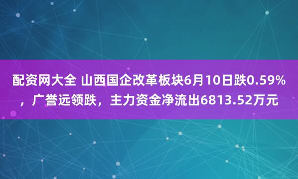 配资网大全 山西国企改革板块6月10日跌0.59%，广誉远领跌，主力资金净流出6813.52万元