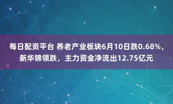 每日配资平台 养老产业板块6月10日跌0.68%，新华锦领跌，主力资金净流出12.75亿元