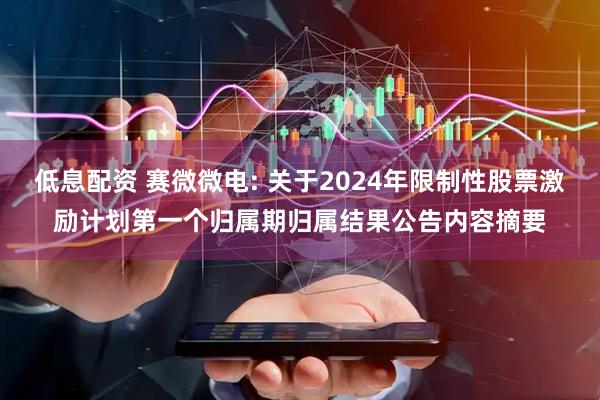 低息配资 赛微微电: 关于2024年限制性股票激励计划第一个归属期归属结果公告内容摘要