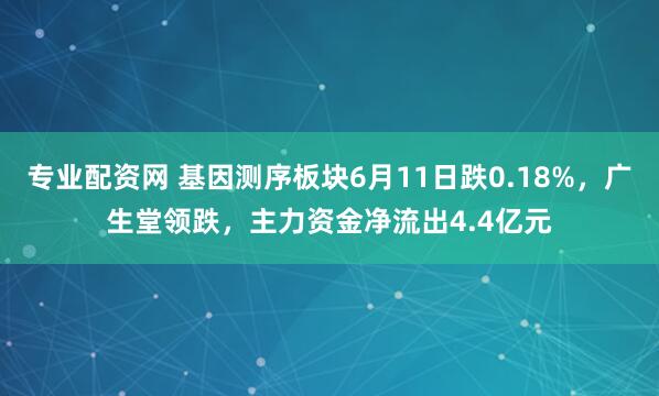 专业配资网 基因测序板块6月11日跌0.18%，广生堂领跌，主力资金净流出4.4亿元