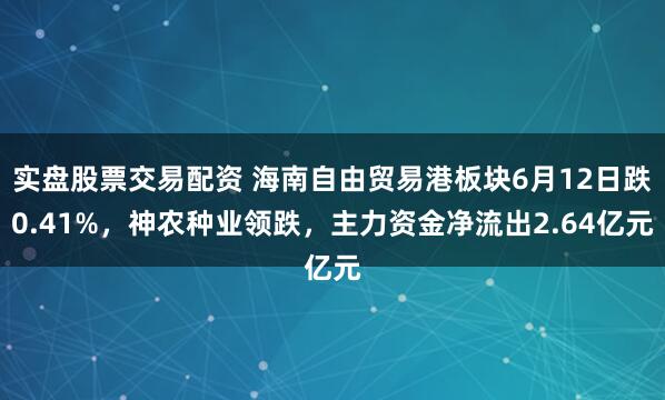 实盘股票交易配资 海南自由贸易港板块6月12日跌0.41%，神农种业领跌，主力资金净流出2.64亿元