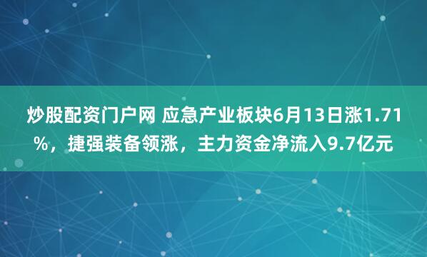 炒股配资门户网 应急产业板块6月13日涨1.71%，捷强装备领涨，主力资金净流入9.7亿元
