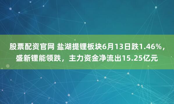 股票配资官网 盐湖提锂板块6月13日跌1.46%，盛新锂能领跌，主力资金净流出15.25亿元