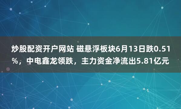 炒股配资开户网站 磁悬浮板块6月13日跌0.51%，中电鑫龙领跌，主力资金净流出5.81亿元