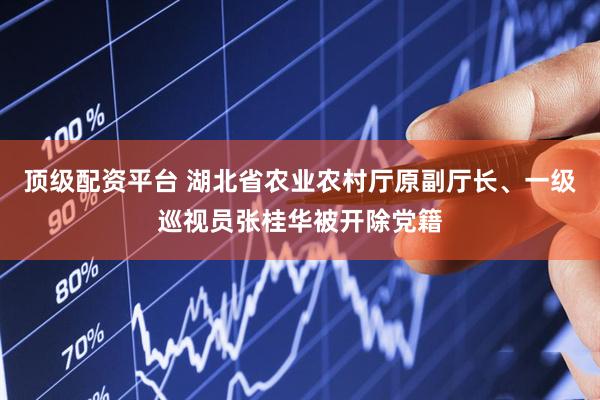 顶级配资平台 湖北省农业农村厅原副厅长、一级巡视员张桂华被开除党籍