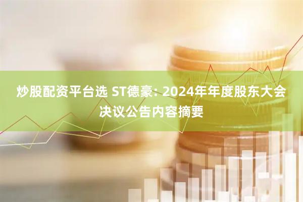 炒股配资平台选 ST德豪: 2024年年度股东大会决议公告内容摘要